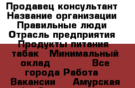 Продавец-консультант › Название организации ­ Правильные люди › Отрасль предприятия ­ Продукты питания, табак › Минимальный оклад ­ 30 000 - Все города Работа » Вакансии   . Амурская обл.,Завитинский р-н